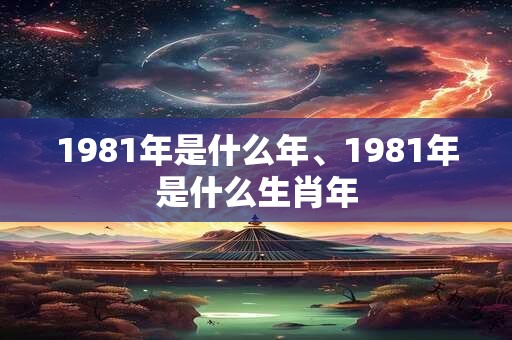 1981年是什么年、1981年是什么生肖年