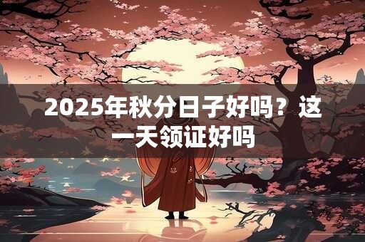 2025年秋分日子好吗？这一天领证好吗