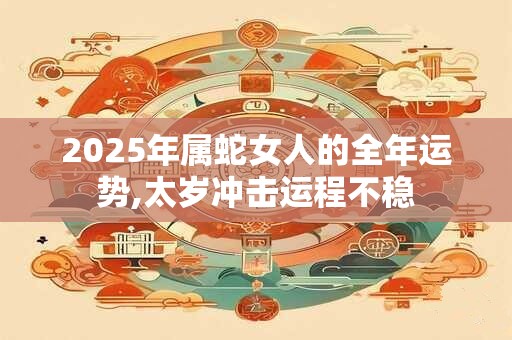 2025年属蛇女人的全年运势,太岁冲击运程不稳