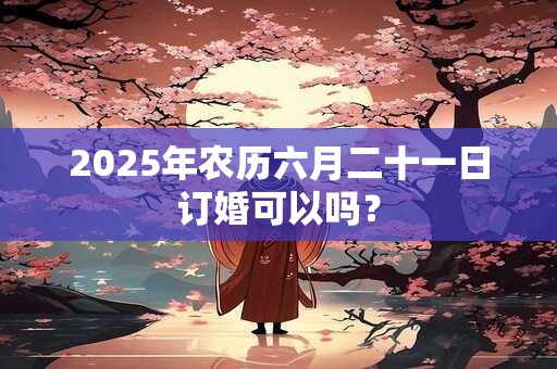 2025年农历六月二十一日订婚可以吗？