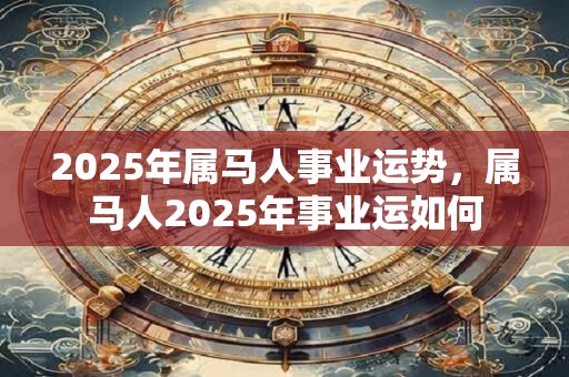 2025年属马人事业运势，属马人2025年事业运如何