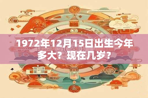 1972年12月15日出生今年多大？现在几岁？