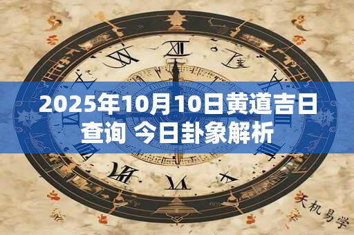 2025年10月10日黄道吉日查询 今日卦象解析