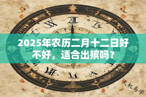 2025年农历二月十二日好不好，适合出殡吗？