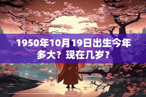 1950年10月19日出生今年多大？现在几岁？