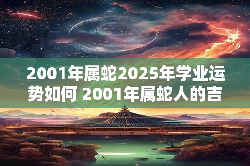 2001年属蛇2025年学业运势如何 2001年属蛇人的吉利数字