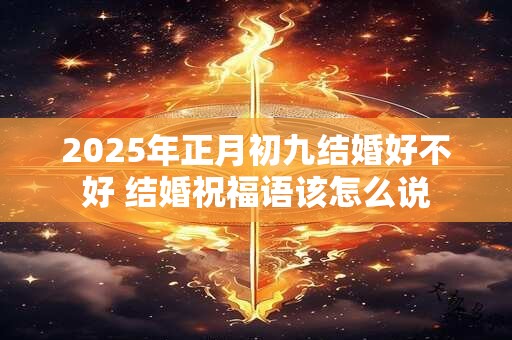 2025年正月初九结婚好不好 结婚祝福语该怎么说