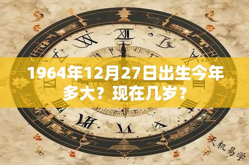 1964年12月27日出生今年多大？现在几岁？