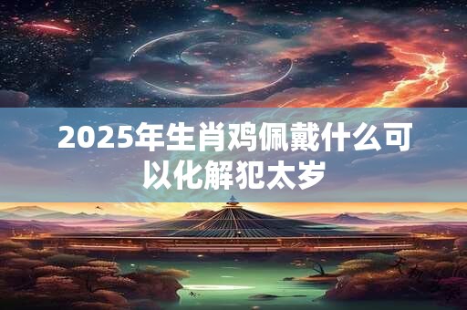 2025年生肖鸡佩戴什么可以化解犯太岁