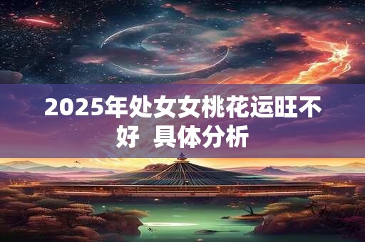 2025年处女女桃花运旺不好  具体分析