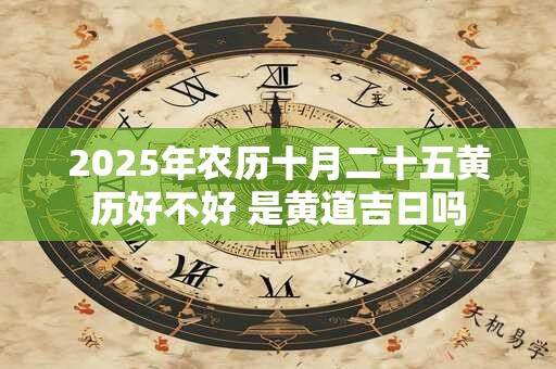 2025年农历十月二十五黄历好不好 是黄道吉日吗