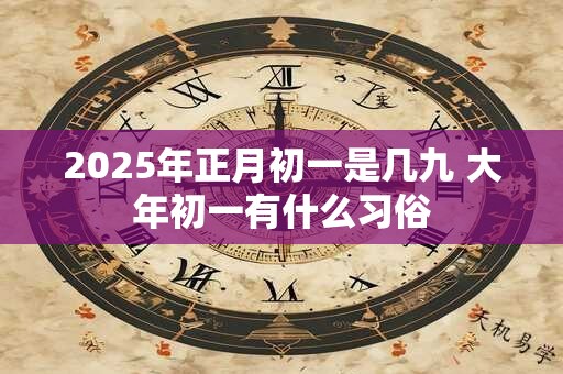 2025年正月初一是几九 大年初一有什么习俗