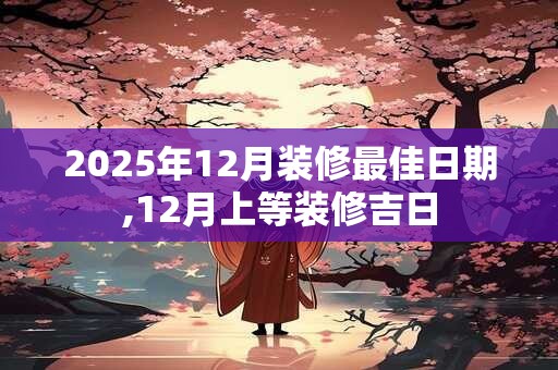 2025年12月装修最佳日期,12月上等装修吉日