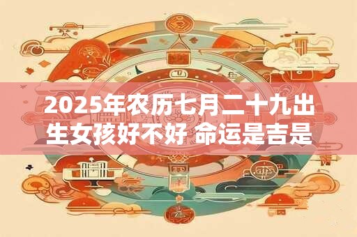 2025年农历七月二十九出生女孩好不好 命运是吉是凶