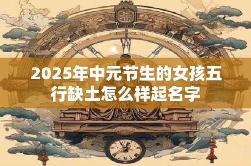 2025年中元节生的女孩五行缺土怎么样起名字