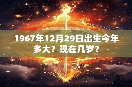 1967年12月29日出生今年多大？现在几岁？