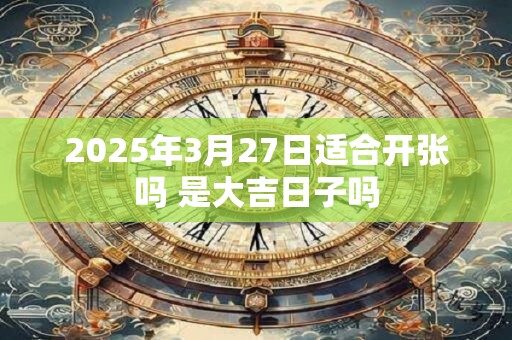 2025年3月27日适合开张吗 是大吉日子吗