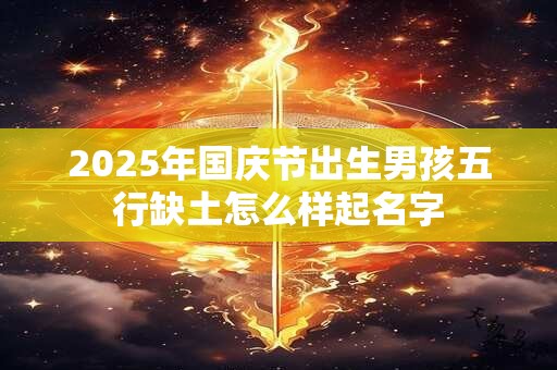 2025年国庆节出生男孩五行缺土怎么样起名字