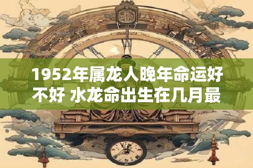 1952年属龙人晚年命运好不好 水龙命出生在几月最好