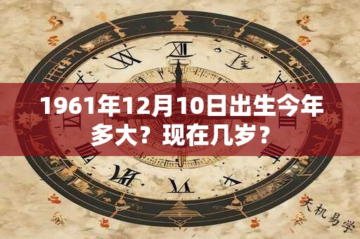 1961年12月10日出生今年多大？现在几岁？