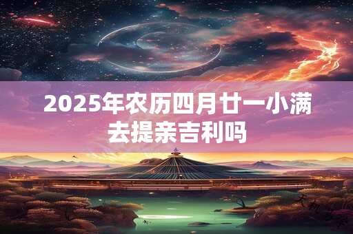 2025年农历四月廿一小满去提亲吉利吗