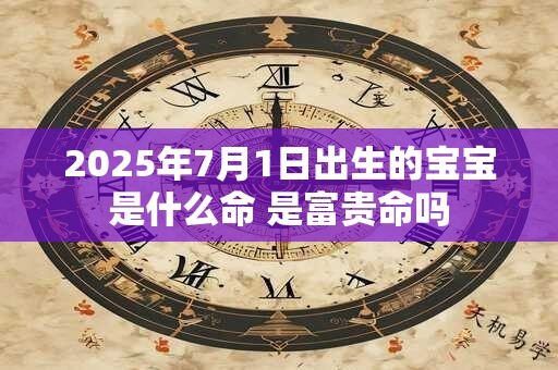 2025年7月1日出生的宝宝是什么命 是富贵命吗