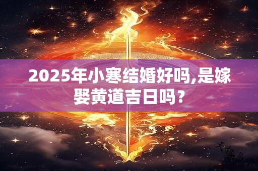 2025年小寒结婚好吗,是嫁娶黄道吉日吗？