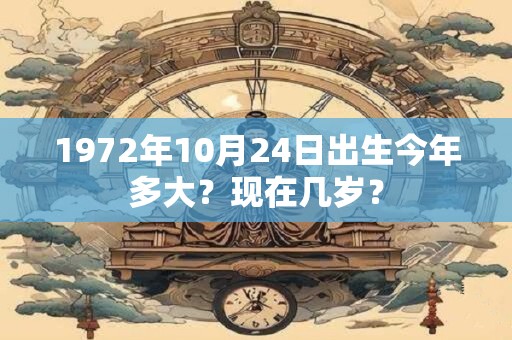 1972年10月24日出生今年多大？现在几岁？