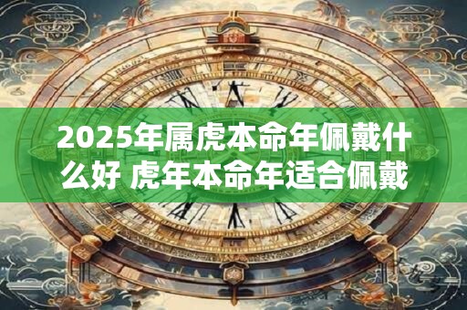 2025年属虎本命年佩戴什么好 虎年本命年适合佩戴什么