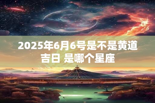 2025年6月6号是不是黄道吉日 是哪个星座