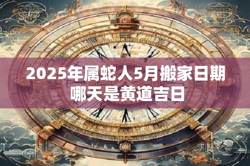 2025年属蛇人5月搬家日期 哪天是黄道吉日