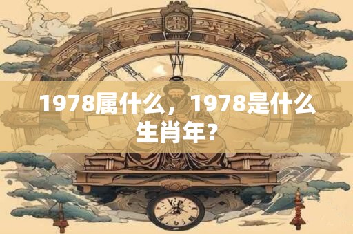 1978属什么，1978是什么生肖年？