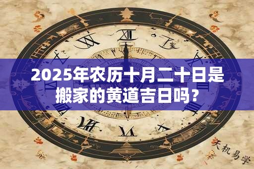 2025年农历十月二十日是搬家的黄道吉日吗？