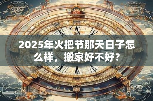 2025年火把节那天日子怎么样，搬家好不好？