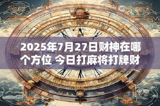 2025年7月27日财神在哪个方位 今日打麻将打牌财神方位