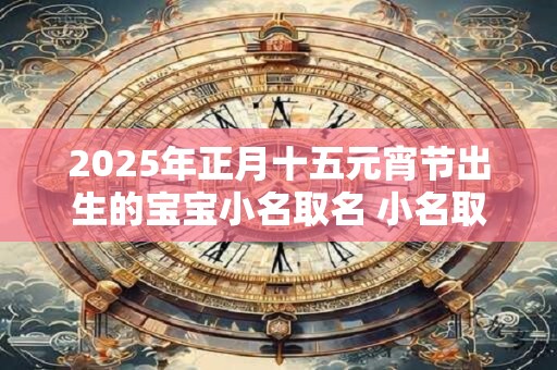 2025年正月十五元宵节出生的宝宝小名取名 小名取名技巧