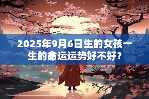 2025年9月6日生的女孩一生的命运运势好不好？