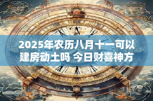 2025年农历八月十一可以建房动土吗 今日财喜神方位