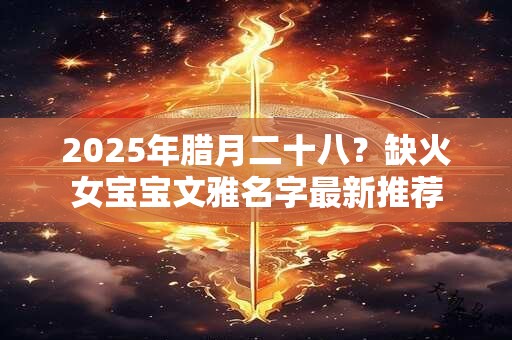 2025年腊月二十八？缺火女宝宝文雅名字最新推荐