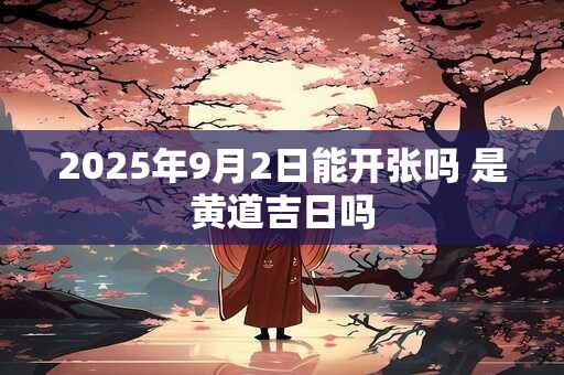 2025年9月2日能开张吗 是黄道吉日吗