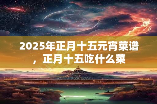 2025年正月十五元宵菜谱，正月十五吃什么菜