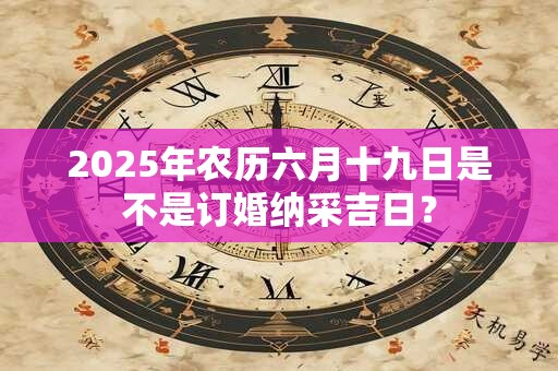 2025年农历六月十九日是不是订婚纳采吉日？