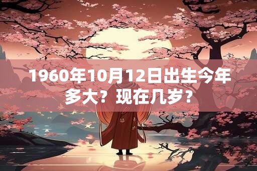 1960年10月12日出生今年多大？现在几岁？