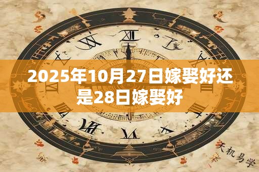 2025年10月27日嫁娶好还是28日嫁娶好