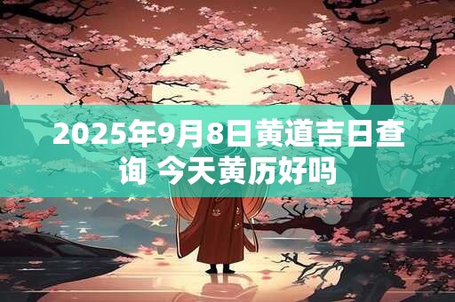 2025年9月8日黄道吉日查询 今天黄历好吗