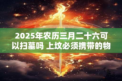 2025年农历三月二十六可以扫墓吗 上坟必须携带的物品