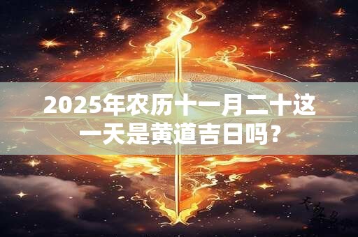 2025年农历十一月二十这一天是黄道吉日吗？