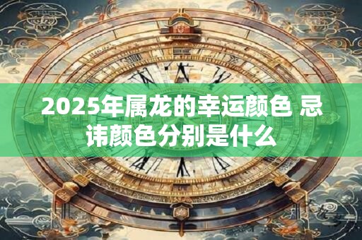 2025年属龙的幸运颜色 忌讳颜色分别是什么