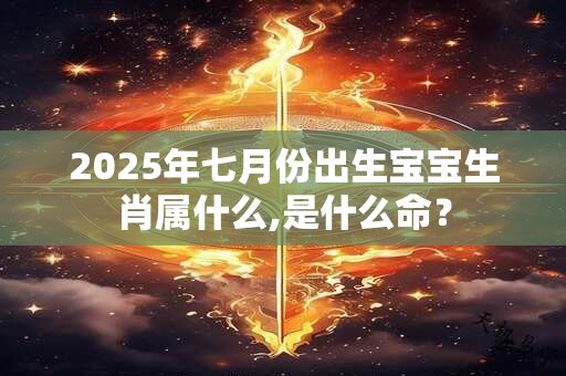 2025年七月份出生宝宝生肖属什么,是什么命？