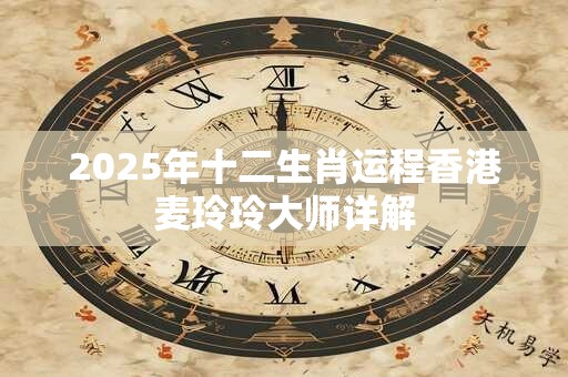 2025年十二生肖运程香港麦玲玲大师详解